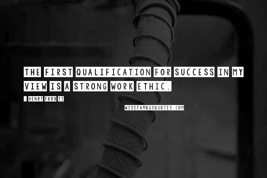 Henry Ford II Quotes: The first qualification for success in my view is a strong work ethic.