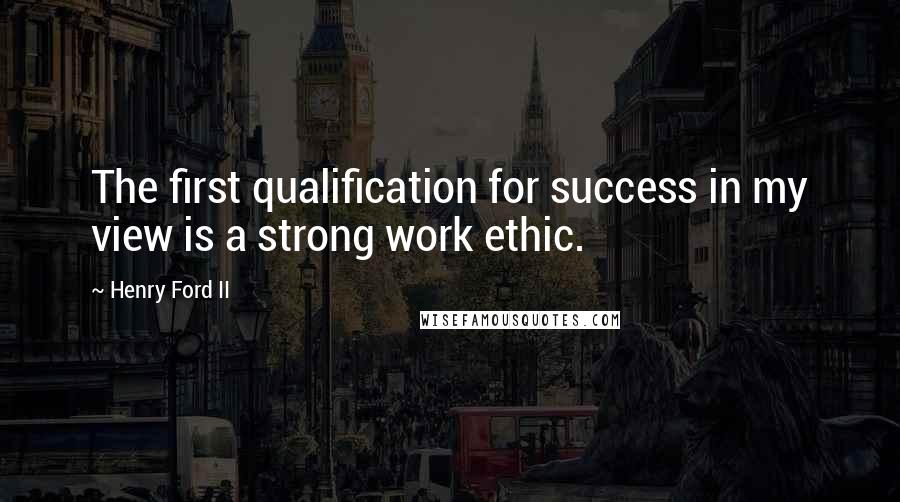 Henry Ford II Quotes: The first qualification for success in my view is a strong work ethic.