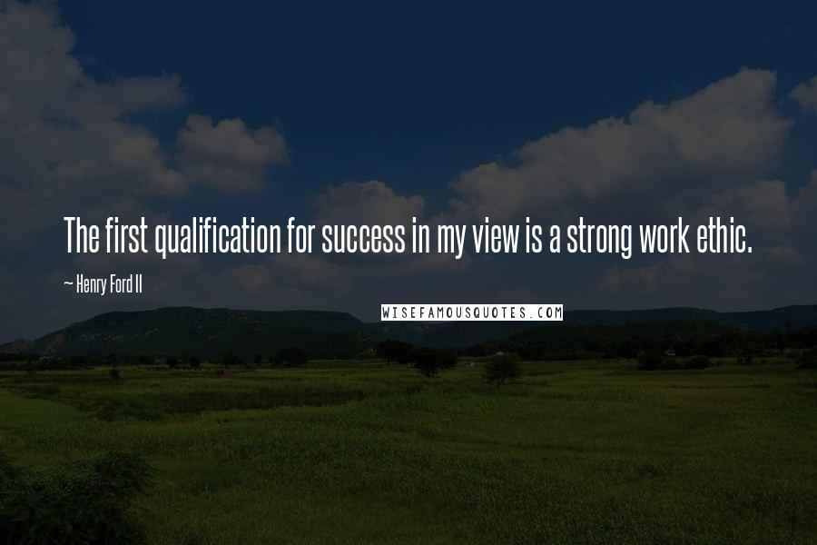 Henry Ford II Quotes: The first qualification for success in my view is a strong work ethic.