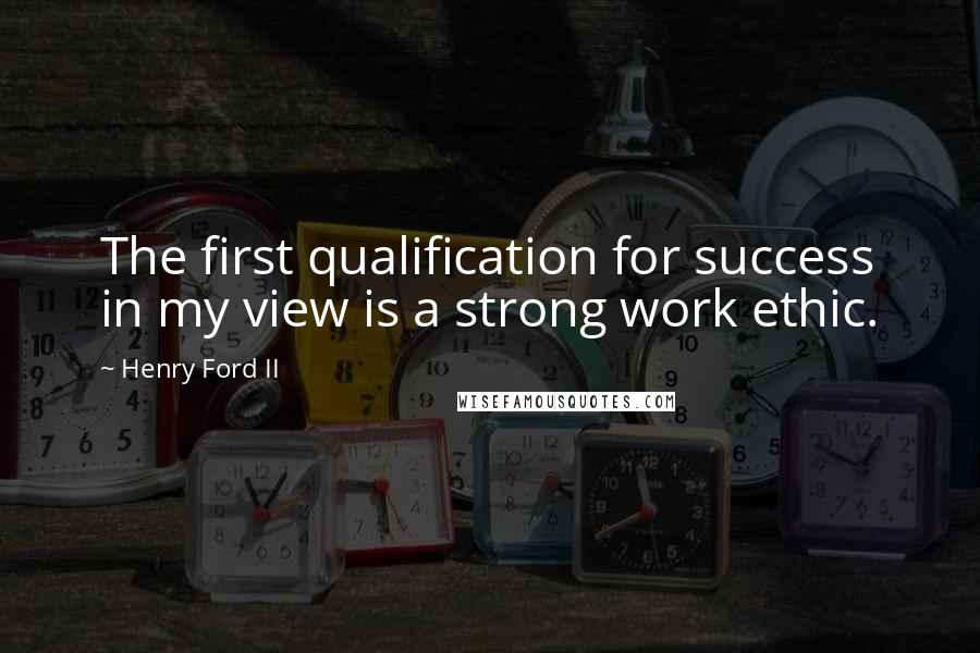 Henry Ford II Quotes: The first qualification for success in my view is a strong work ethic.