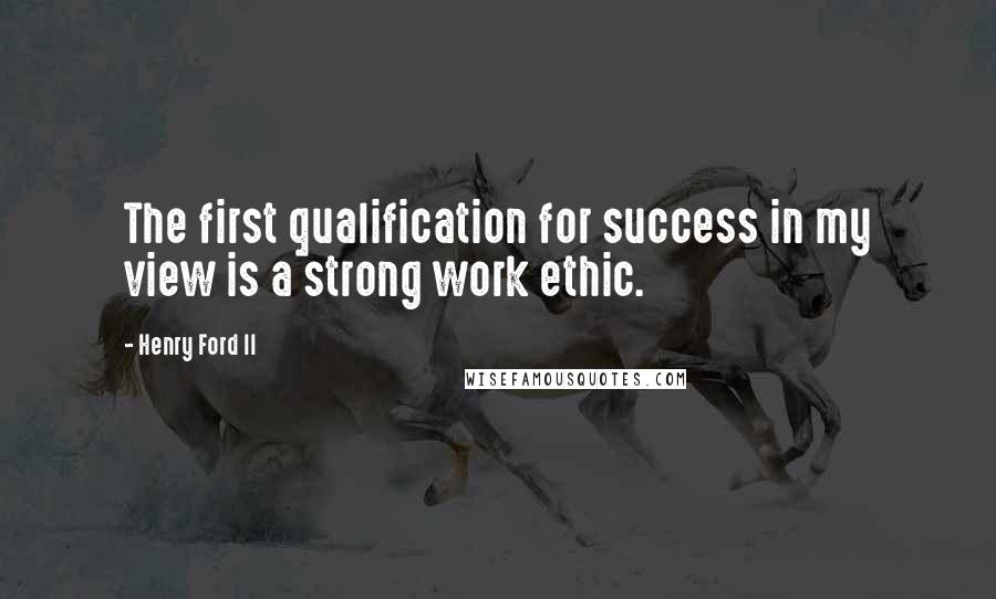 Henry Ford II Quotes: The first qualification for success in my view is a strong work ethic.