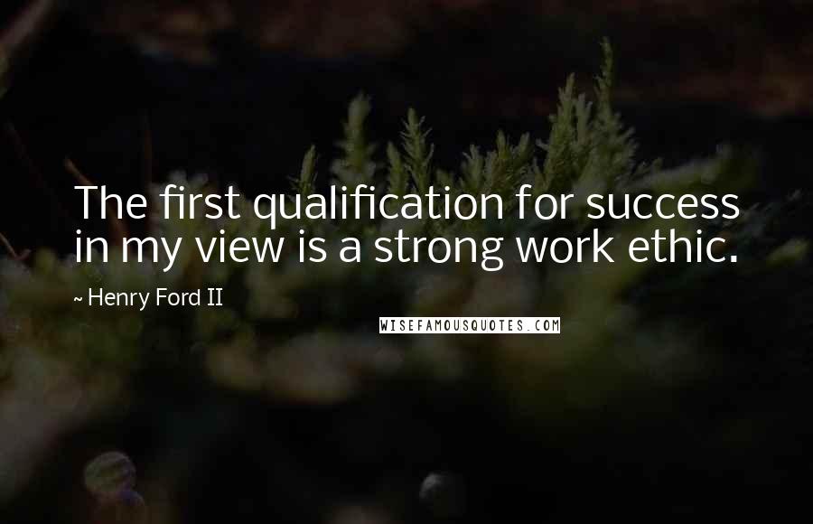 Henry Ford II Quotes: The first qualification for success in my view is a strong work ethic.