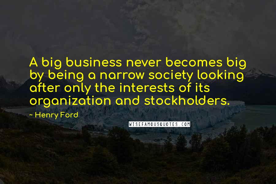 Henry Ford Quotes: A big business never becomes big by being a narrow society looking after only the interests of its organization and stockholders.