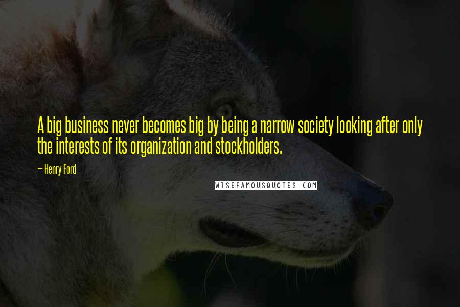 Henry Ford Quotes: A big business never becomes big by being a narrow society looking after only the interests of its organization and stockholders.