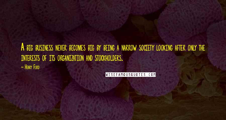 Henry Ford Quotes: A big business never becomes big by being a narrow society looking after only the interests of its organization and stockholders.