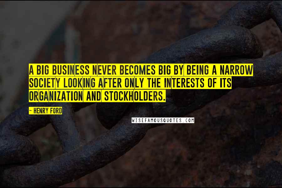 Henry Ford Quotes: A big business never becomes big by being a narrow society looking after only the interests of its organization and stockholders.
