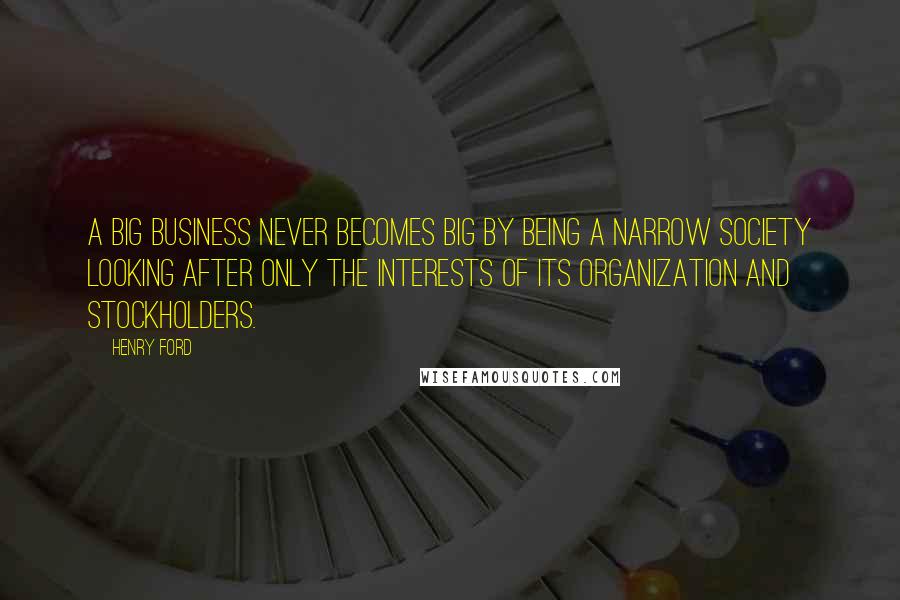 Henry Ford Quotes: A big business never becomes big by being a narrow society looking after only the interests of its organization and stockholders.