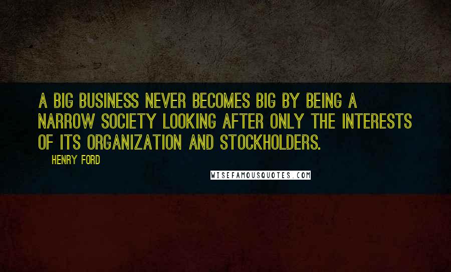 Henry Ford Quotes: A big business never becomes big by being a narrow society looking after only the interests of its organization and stockholders.