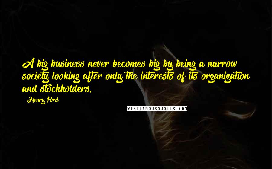 Henry Ford Quotes: A big business never becomes big by being a narrow society looking after only the interests of its organization and stockholders.