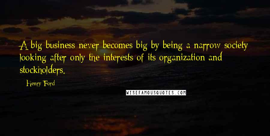 Henry Ford Quotes: A big business never becomes big by being a narrow society looking after only the interests of its organization and stockholders.