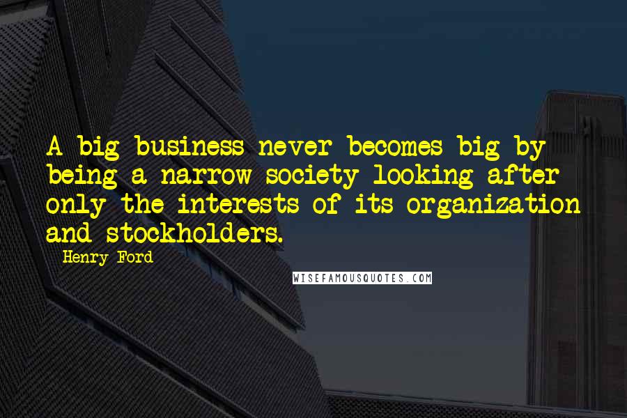 Henry Ford Quotes: A big business never becomes big by being a narrow society looking after only the interests of its organization and stockholders.