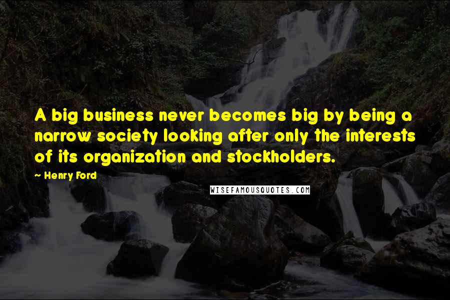 Henry Ford Quotes: A big business never becomes big by being a narrow society looking after only the interests of its organization and stockholders.