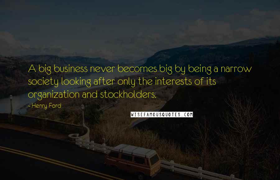 Henry Ford Quotes: A big business never becomes big by being a narrow society looking after only the interests of its organization and stockholders.