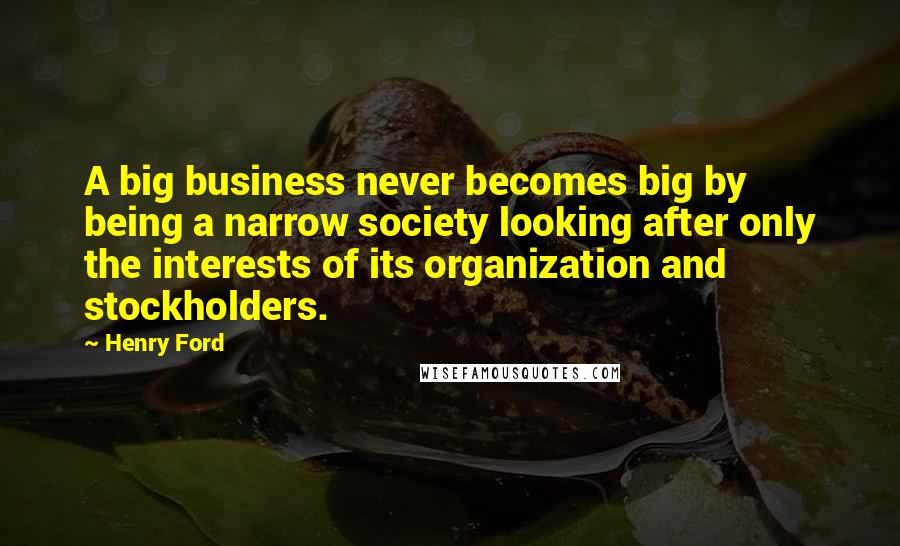 Henry Ford Quotes: A big business never becomes big by being a narrow society looking after only the interests of its organization and stockholders.