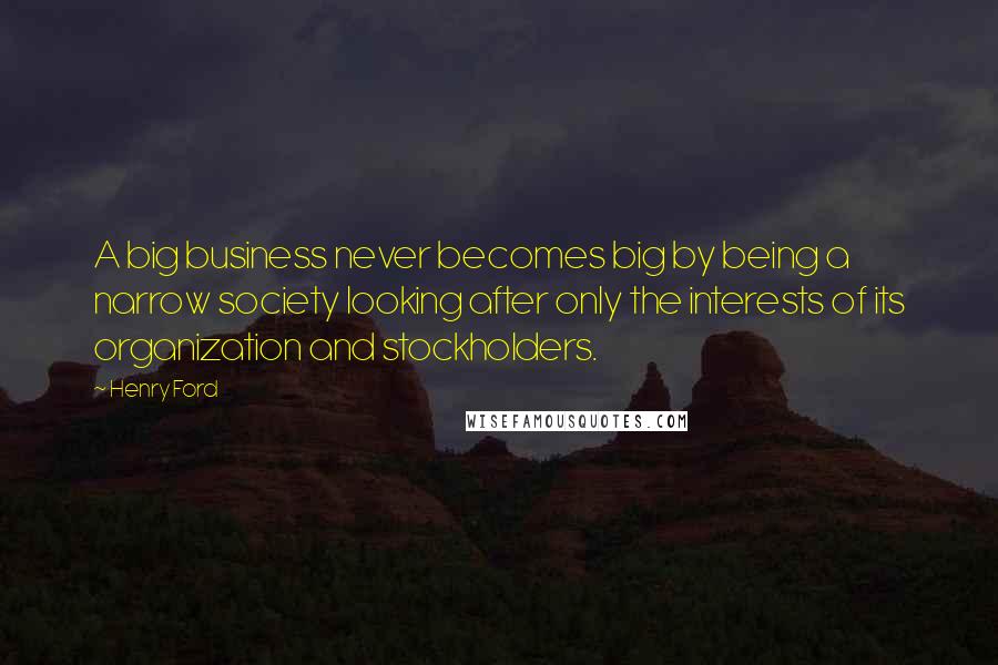 Henry Ford Quotes: A big business never becomes big by being a narrow society looking after only the interests of its organization and stockholders.