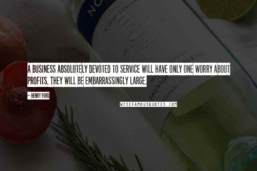 Henry Ford Quotes: A business absolutely devoted to service will have only one worry about profits. They will be embarrassingly large.