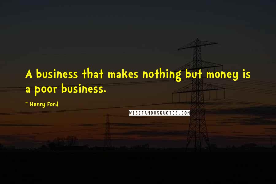 Henry Ford Quotes: A business that makes nothing but money is a poor business.