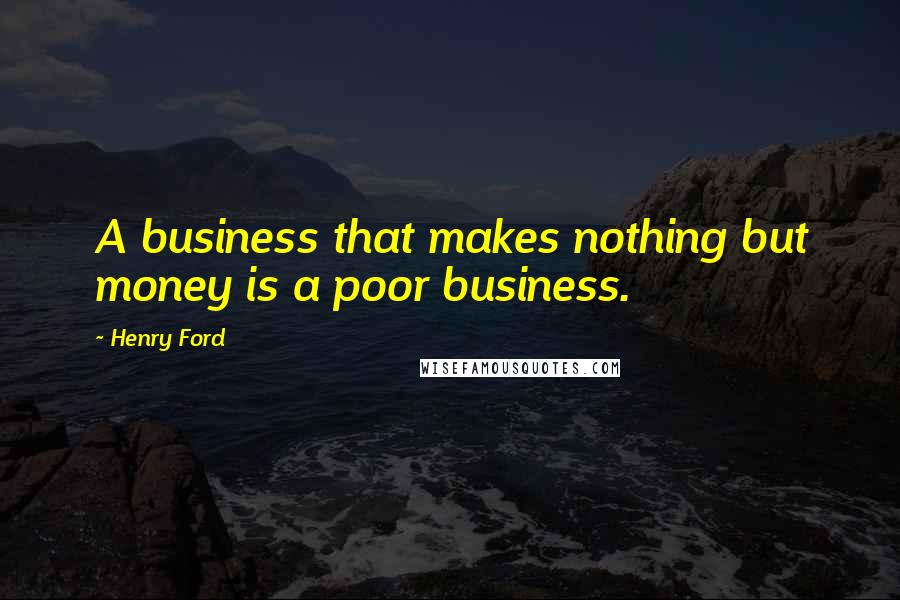 Henry Ford Quotes: A business that makes nothing but money is a poor business.