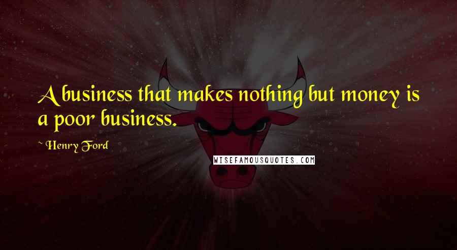 Henry Ford Quotes: A business that makes nothing but money is a poor business.