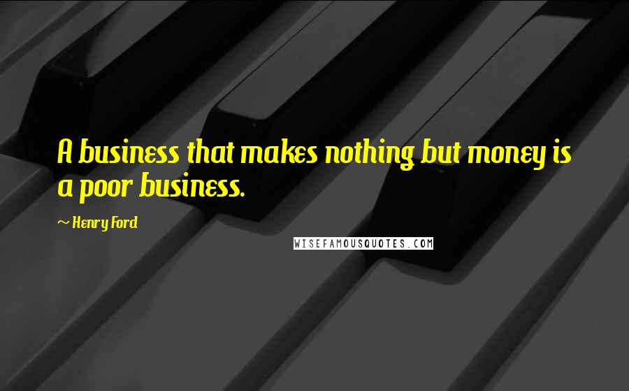 Henry Ford Quotes: A business that makes nothing but money is a poor business.