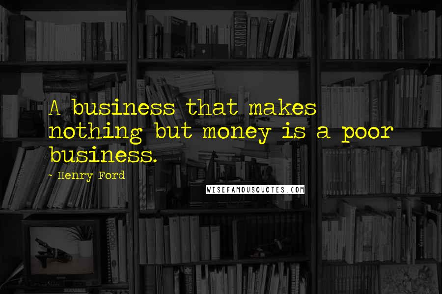 Henry Ford Quotes: A business that makes nothing but money is a poor business.