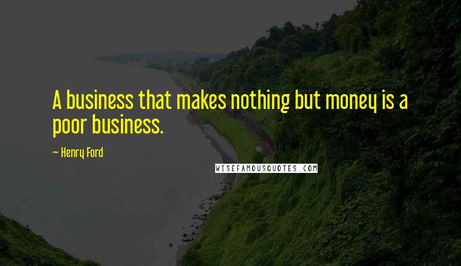 Henry Ford Quotes: A business that makes nothing but money is a poor business.