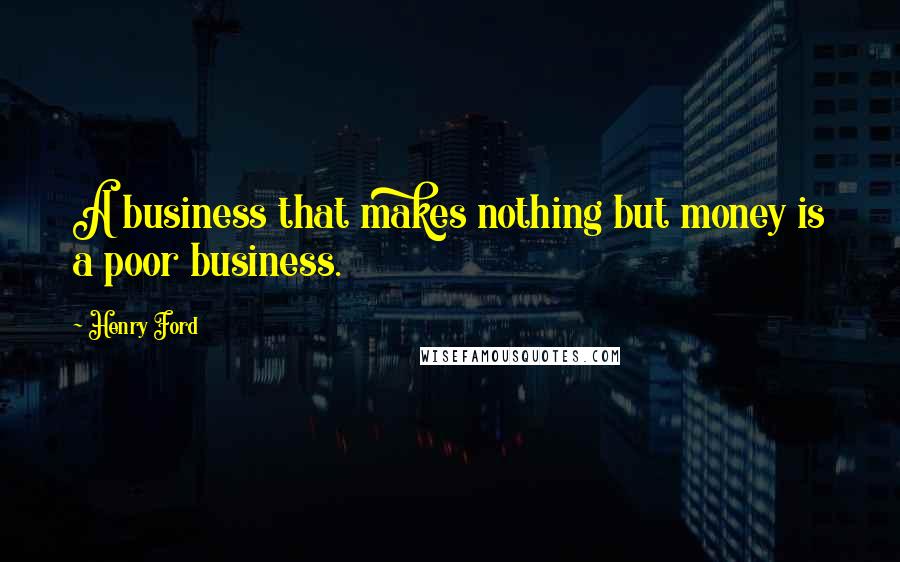 Henry Ford Quotes: A business that makes nothing but money is a poor business.