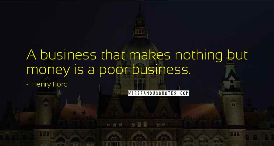 Henry Ford Quotes: A business that makes nothing but money is a poor business.