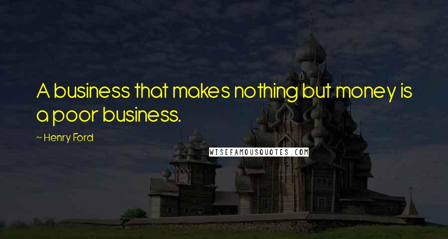 Henry Ford Quotes: A business that makes nothing but money is a poor business.