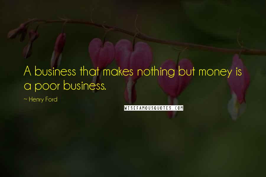 Henry Ford Quotes: A business that makes nothing but money is a poor business.