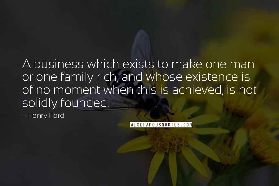 Henry Ford Quotes: A business which exists to make one man or one family rich, and whose existence is of no moment when this is achieved, is not solidly founded.