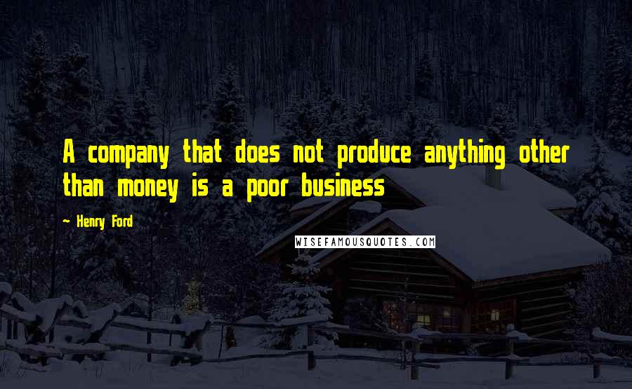 Henry Ford Quotes: A company that does not produce anything other than money is a poor business