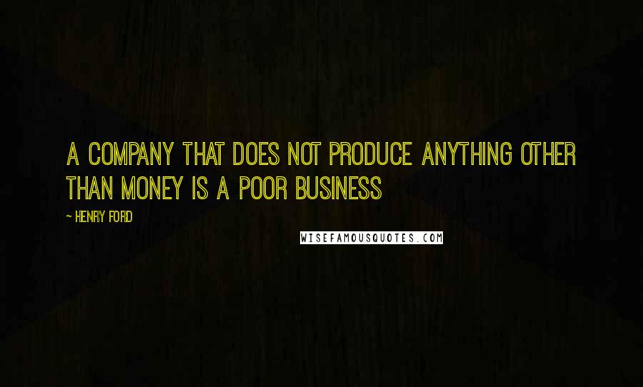Henry Ford Quotes: A company that does not produce anything other than money is a poor business