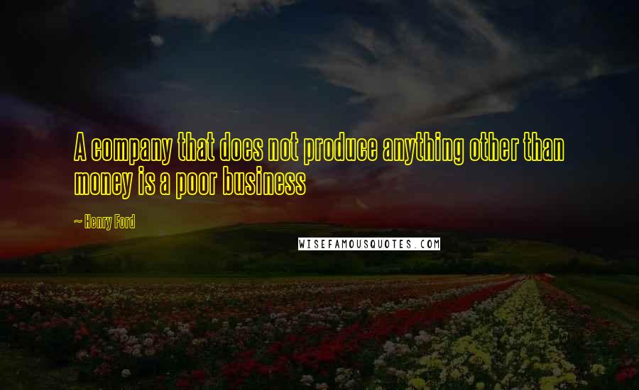 Henry Ford Quotes: A company that does not produce anything other than money is a poor business