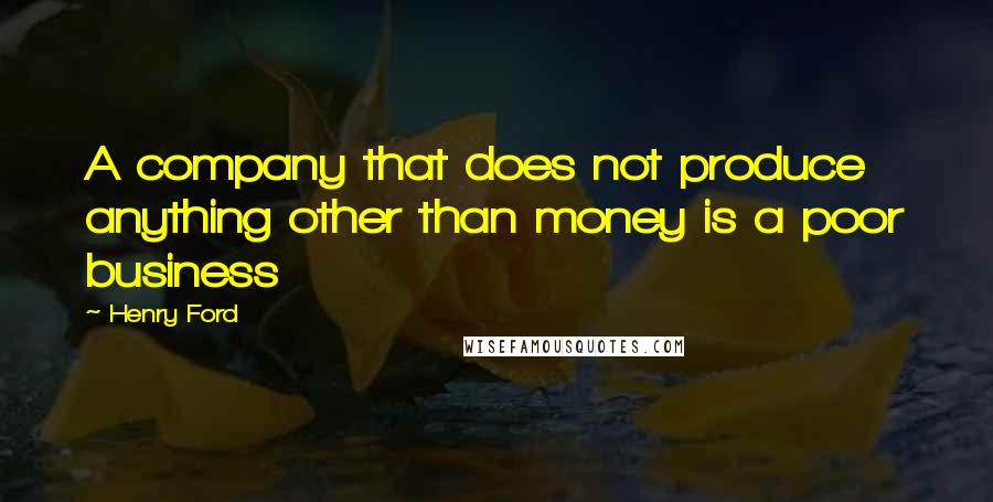 Henry Ford Quotes: A company that does not produce anything other than money is a poor business