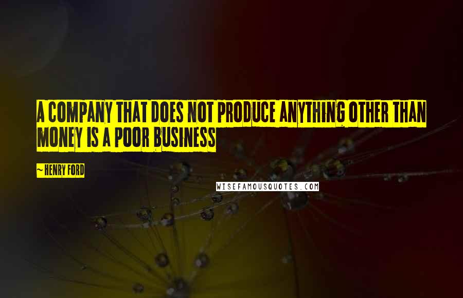 Henry Ford Quotes: A company that does not produce anything other than money is a poor business