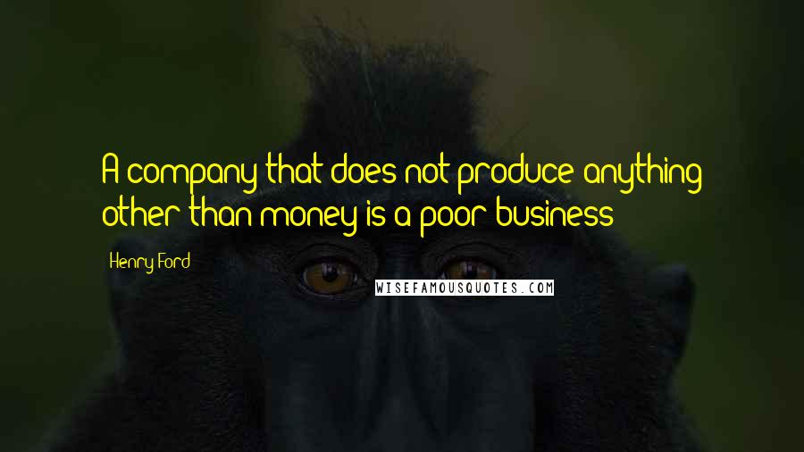 Henry Ford Quotes: A company that does not produce anything other than money is a poor business