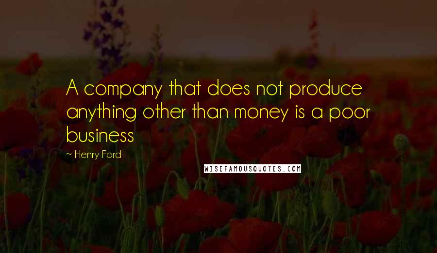 Henry Ford Quotes: A company that does not produce anything other than money is a poor business