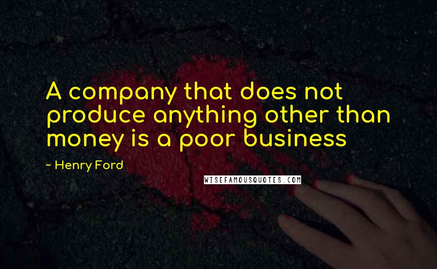 Henry Ford Quotes: A company that does not produce anything other than money is a poor business