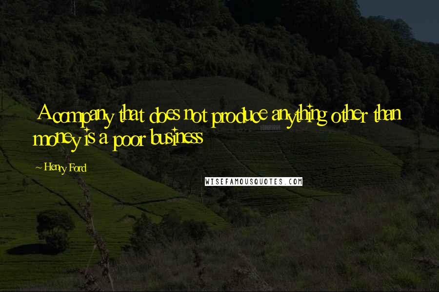 Henry Ford Quotes: A company that does not produce anything other than money is a poor business