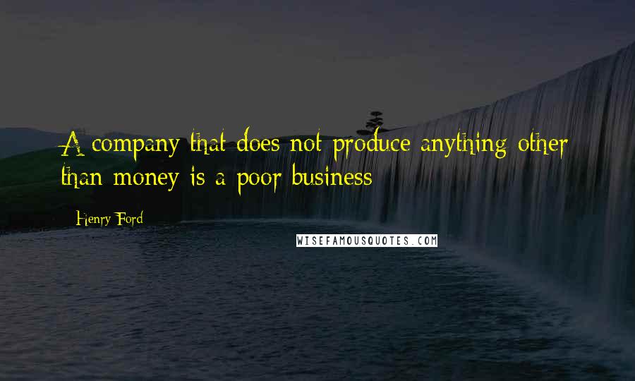 Henry Ford Quotes: A company that does not produce anything other than money is a poor business