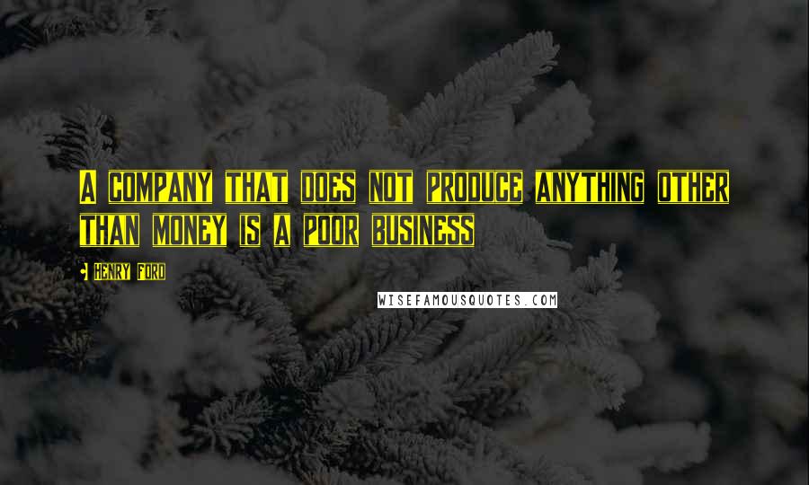 Henry Ford Quotes: A company that does not produce anything other than money is a poor business