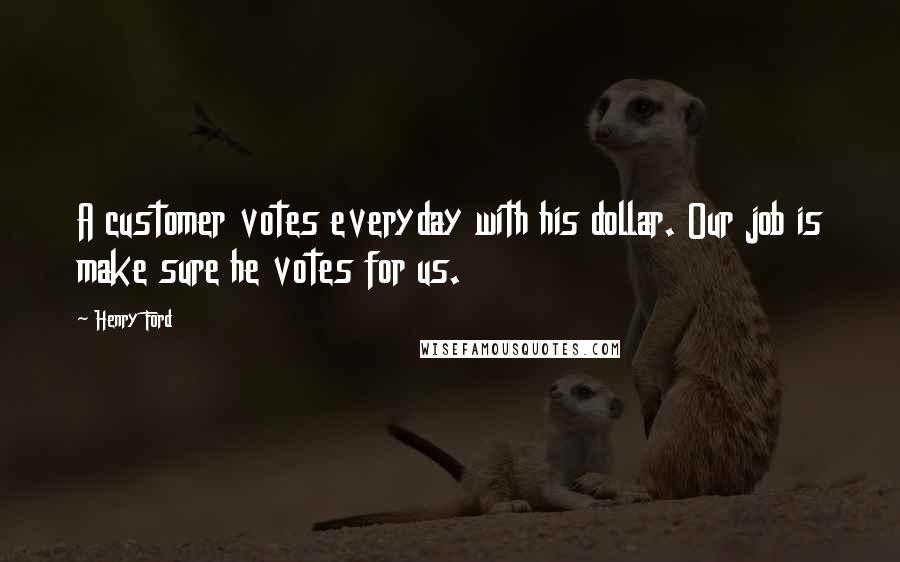 Henry Ford Quotes: A customer votes everyday with his dollar. Our job is make sure he votes for us.