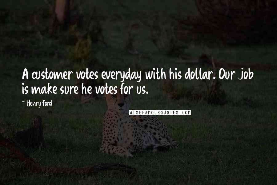 Henry Ford Quotes: A customer votes everyday with his dollar. Our job is make sure he votes for us.