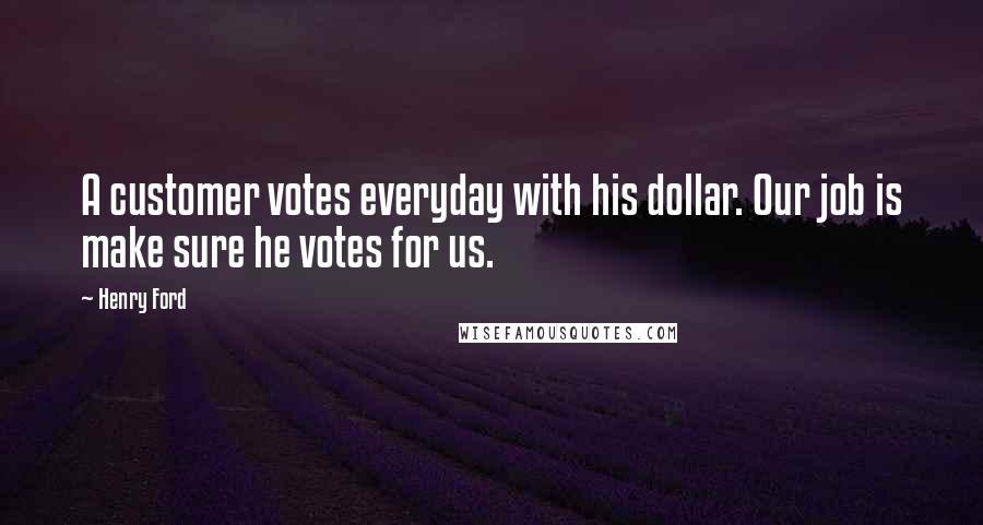 Henry Ford Quotes: A customer votes everyday with his dollar. Our job is make sure he votes for us.