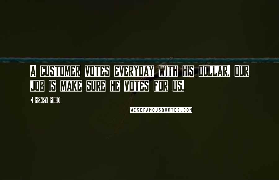 Henry Ford Quotes: A customer votes everyday with his dollar. Our job is make sure he votes for us.