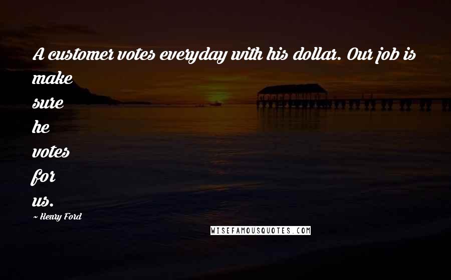 Henry Ford Quotes: A customer votes everyday with his dollar. Our job is make sure he votes for us.