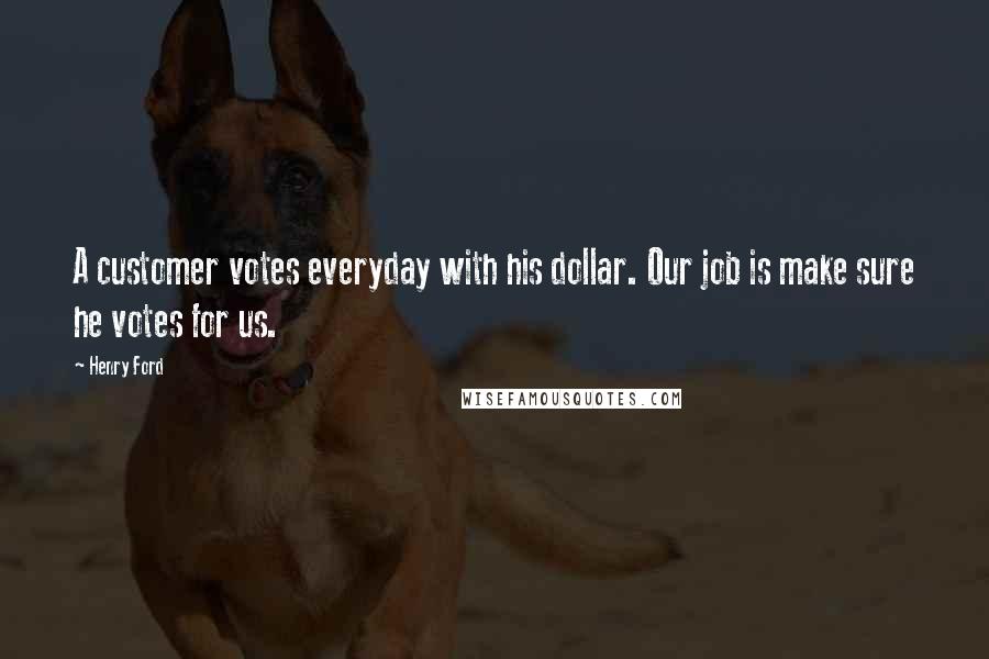 Henry Ford Quotes: A customer votes everyday with his dollar. Our job is make sure he votes for us.