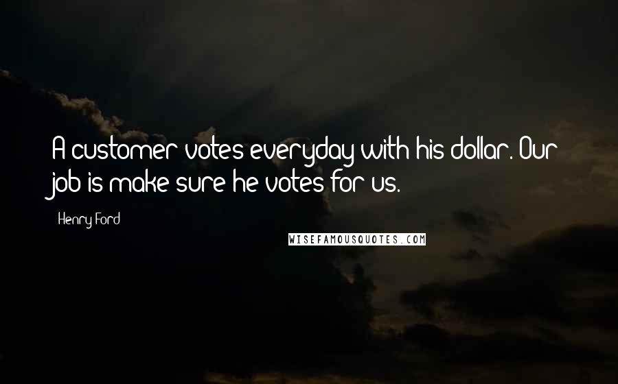 Henry Ford Quotes: A customer votes everyday with his dollar. Our job is make sure he votes for us.