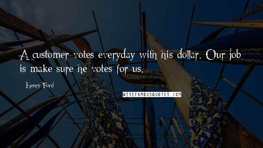 Henry Ford Quotes: A customer votes everyday with his dollar. Our job is make sure he votes for us.